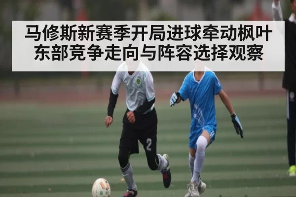 马修斯新赛季开局进球牵动枫叶东部竞争走向与阵容选择观察